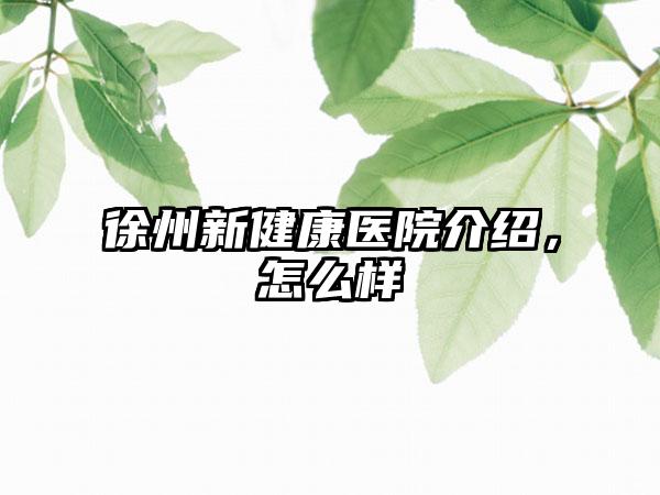 徐州新健康医院介绍，怎么样