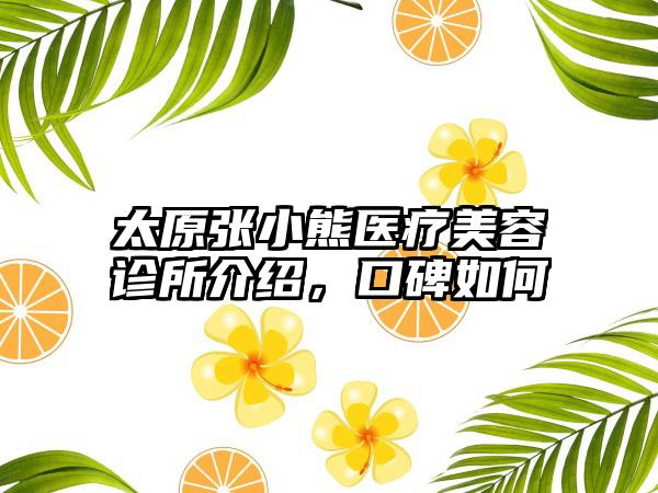 太原张小熊医疗美容诊所介绍，口碑如何