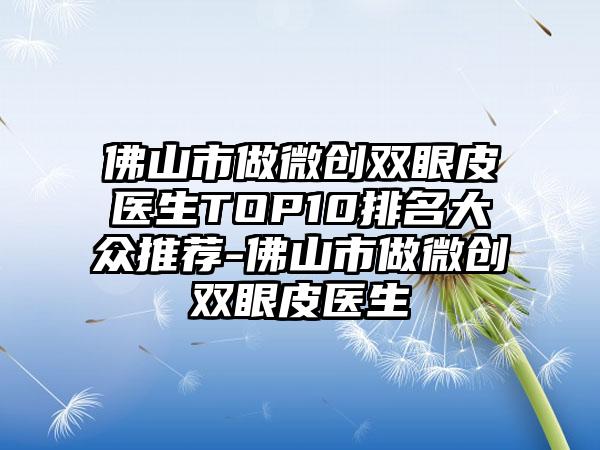 佛山市做微创双眼皮医生TOP10排名大众推荐-佛山市做微创双眼皮医生