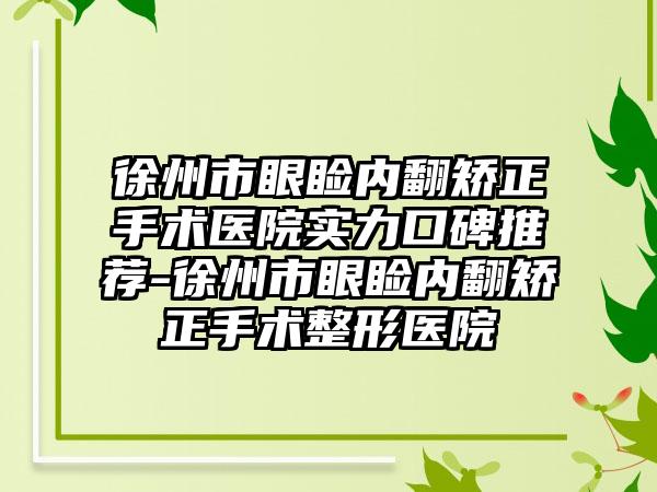 徐州市眼睑内翻矫正手术医院实力口碑推荐-徐州市眼睑内翻矫正手术整形医院