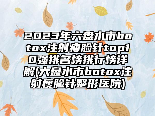 2023年六盘水市botox注射瘦脸针top10强排名榜排行榜详解(六盘水市botox注射瘦脸针整形医院)