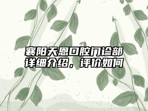 襄阳天恩口腔门诊部详细介绍，评价如何