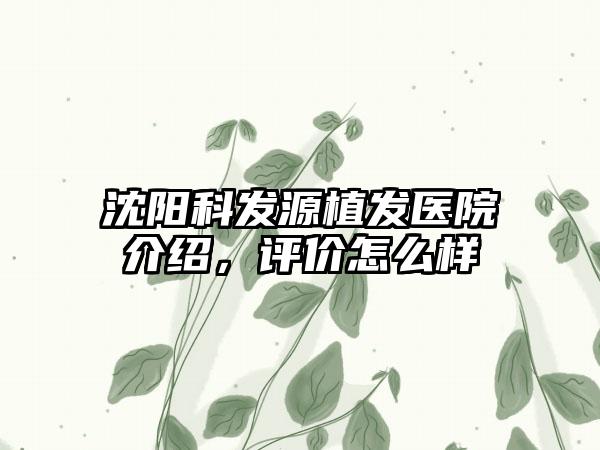 沈阳科发源植发医院介绍，评价怎么样