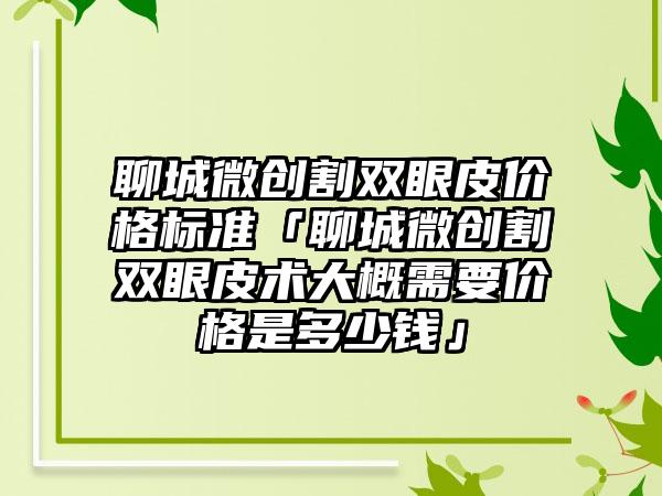 聊城微创割双眼皮价格标准「聊城微创割双眼皮术大概需要价格是多少钱」