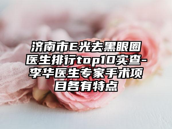 济南市E光去黑眼圈医生排行top10实查-李华医生骨干医生手术项目各有特点