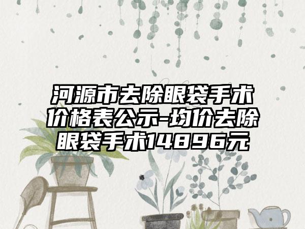 河源市去除眼袋手术价格表公示-均价去除眼袋手术14896元