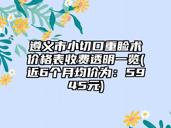 遵义市小切口重睑术价格表收费透明一览(近6个月均价为：5945元)