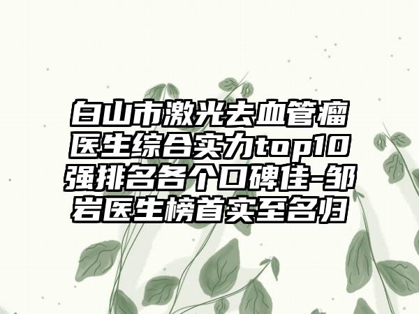 白山市激光去血管瘤医生综合实力top10强排名各个口碑佳-邹岩医生榜首实至名归