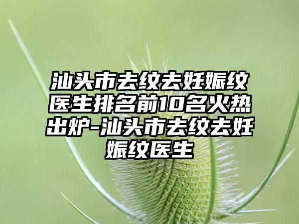 汕头市去纹去妊娠纹医生排名前10名火热出炉-汕头市去纹去妊娠纹医生