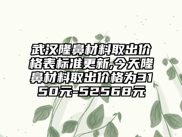 武汉隆鼻材料取出价格表标准更新,今天隆鼻材料取出价格为3150元-52568元