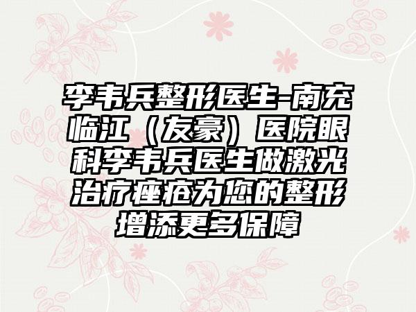 李韦兵整形医生-南充临江（友豪）医院眼科李韦兵医生做激光治疗痤疮为您的整形增添更多保护