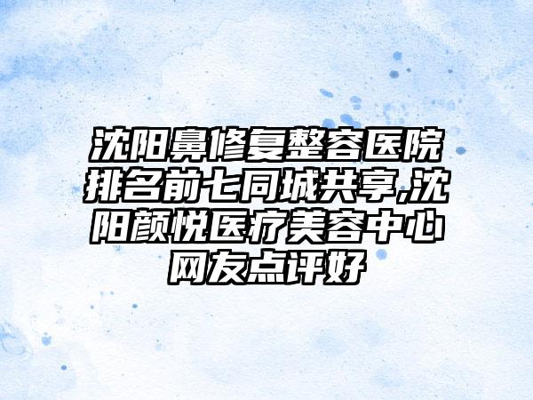 沈阳鼻修复整容医院排名前七同城共享,沈阳颜悦医疗美容中心网友点评好