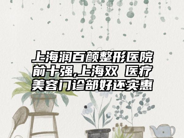 上海润百颜整形医院前十强,上海双孖医疗美容门诊部好还实惠