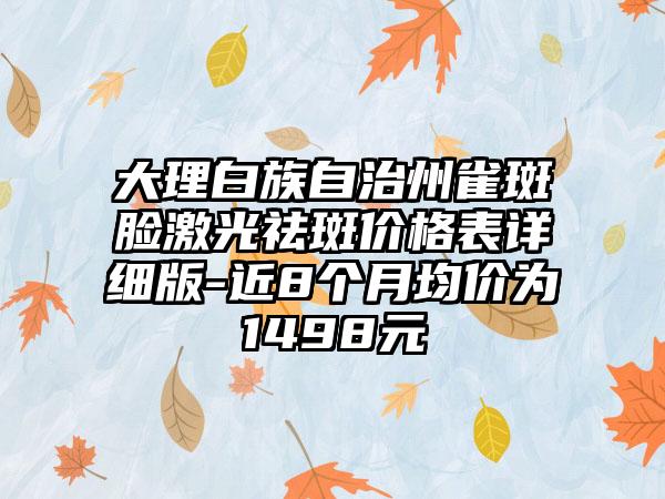 大理白族自治州雀斑脸激光祛斑价格表详细版-近8个月均价为1498元