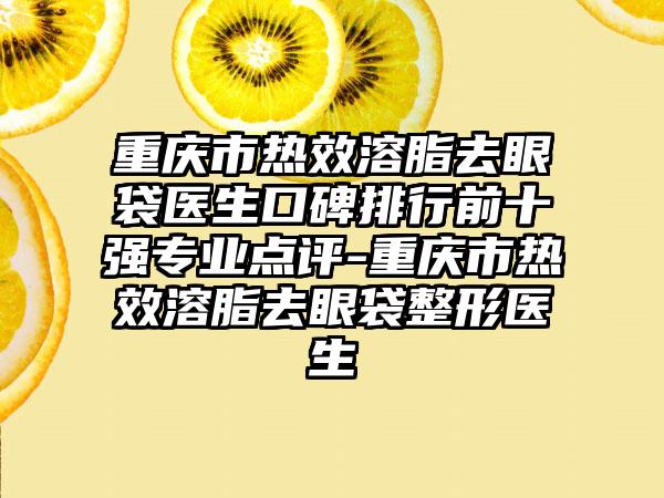 重庆市热效溶脂去眼袋医生口碑排行前十强正规点评-重庆市热效溶脂去眼袋整形医生