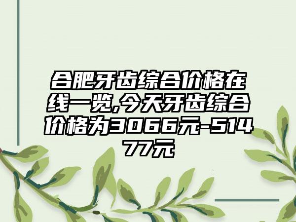 合肥牙齿综合价格在线一览,今天牙齿综合价格为3066元-51477元