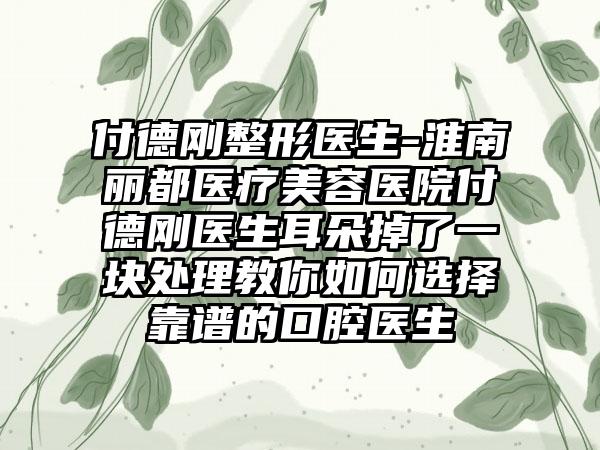 付德刚整形医生-淮南丽都医疗美容医院付德刚医生耳朵掉了一块处理教你如何选择靠谱的口腔医生