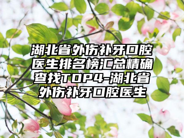 湖北省外伤补牙口腔医生排名榜汇总严谨查找TOP4-湖北省外伤补牙口腔医生