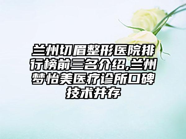 兰州切眉整形医院排行榜前三名介绍,兰州梦怡美医疗诊所口碑技术并存