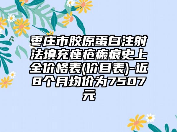 枣庄市胶原蛋白注射法填充痤疮瘢痕史上全价格表(价目表)-近8个月均价为7507元