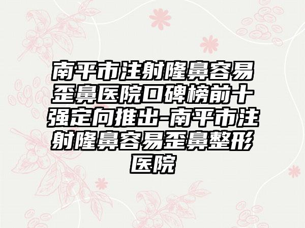 南平市注射隆鼻容易歪鼻医院口碑榜前十强定向推出-南平市注射隆鼻容易歪鼻整形医院