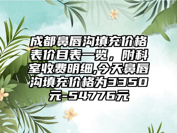 成都鼻唇沟填充价格表价目表一览，附科室收费明细,今天鼻唇沟填充价格为3350元-54776元