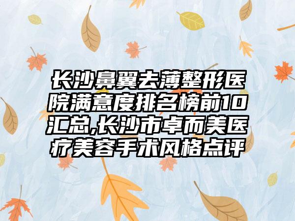 长沙鼻翼去薄整形医院满意度排名榜前10汇总,长沙市卓而美医疗美容手术风格点评