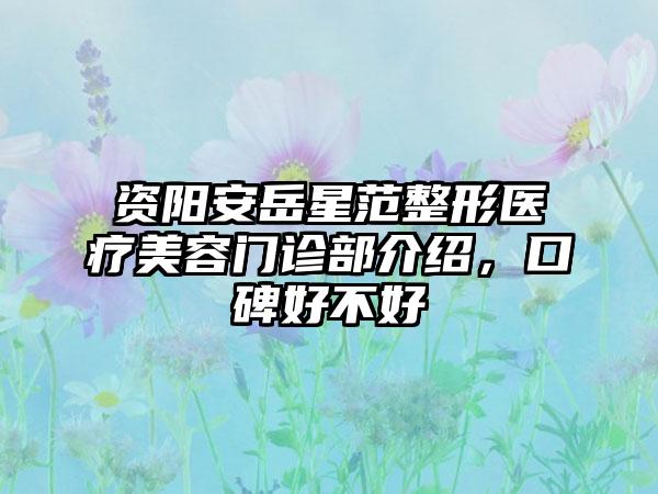 资阳安岳星范整形医疗美容门诊部介绍，口碑好不好