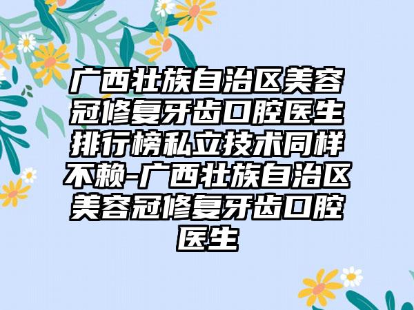 广西壮族自治区美容冠修复牙齿口腔医生排行榜私立技术同样不赖-广西壮族自治区美容冠修复牙齿口腔医生