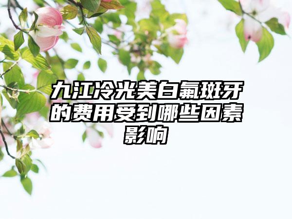 九江冷光美白氟斑牙的费用受到哪些因素影响