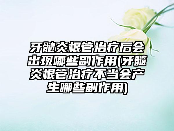 牙髓炎根管治疗后会出现哪些副作用(牙髓炎根管治疗不当会产生哪些副作用)