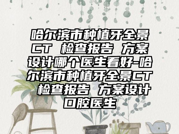 哈尔滨市种植牙全景CT 检查报告 方案设计哪个医生看好-哈尔滨市种植牙全景CT 检查报告 方案设计口腔医生