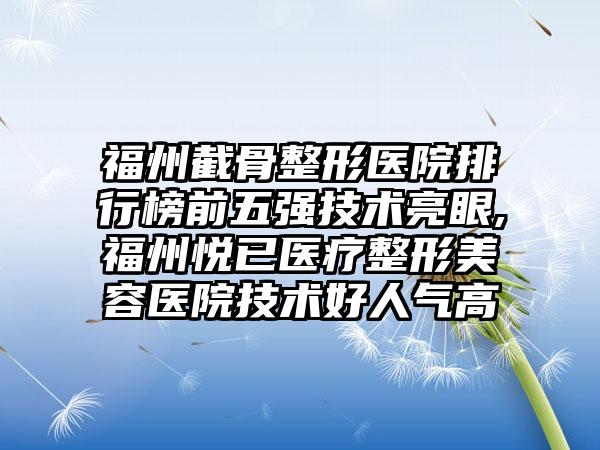 福州截骨整形医院排行榜前五强技术亮眼,福州悦已医疗整形美容医院技术好人气高