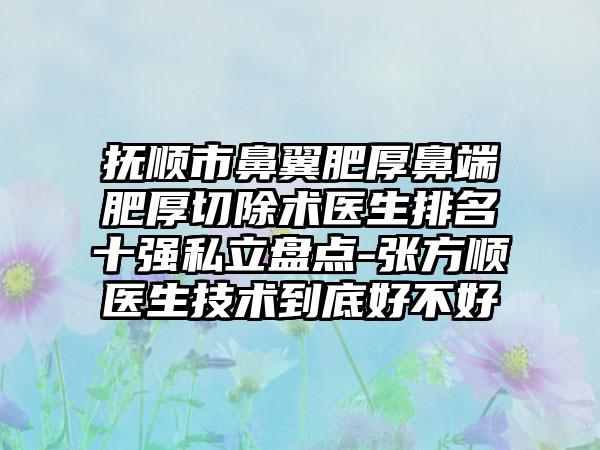 抚顺市鼻翼肥厚鼻端肥厚切除术医生排名十强私立盘点-张方顺医生技术到底好不好