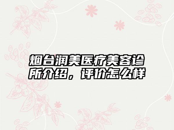 烟台润美医疗美容诊所介绍，评价怎么样