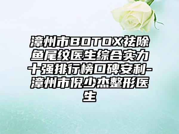 漳州市BOTOX祛除鱼尾纹医生综合实力十强排行榜口碑安利-漳州市倪少杰整形医生