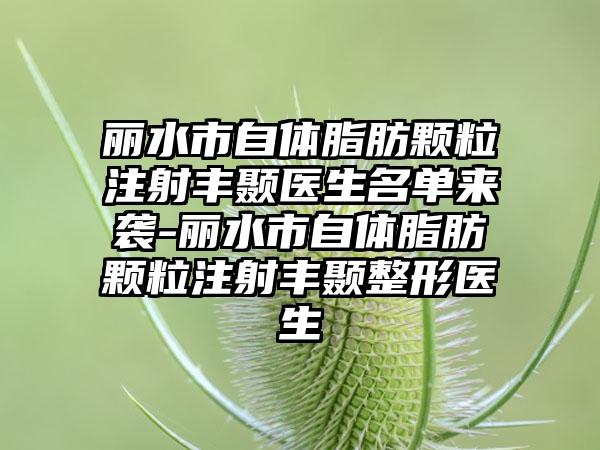 丽水市自体脂肪颗粒注射丰颞医生名单来袭-丽水市自体脂肪颗粒注射丰颞整形医生