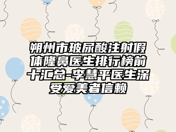 朔州市玻尿酸注射假体隆鼻医生排行榜前十汇总-李慧平医生深受爱美者信赖