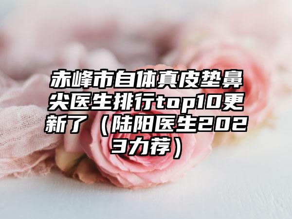 赤峰市自体真皮垫鼻尖医生排行top10更新了（陆阳医生2023力荐）