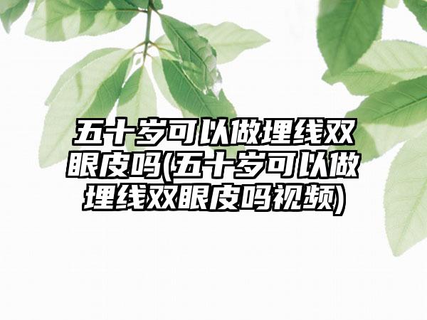 五十岁可以做埋线双眼皮吗(五十岁可以做埋线双眼皮吗视频)