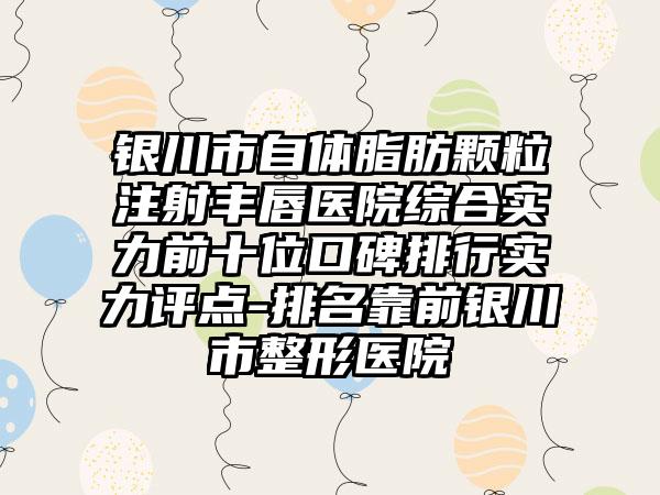 银川市自体脂肪颗粒注射丰唇医院综合实力前十位口碑排行实力评点-排名靠前银川市整形医院