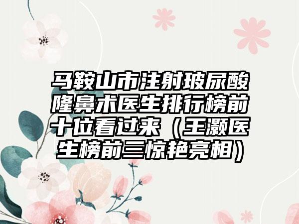 马鞍山市注射玻尿酸隆鼻术医生排行榜前十位看过来（王灏医生榜前三惊艳亮相）