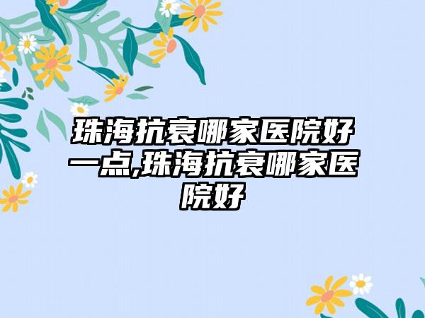 珠海抗衰哪家医院好一点,珠海抗衰哪家医院好