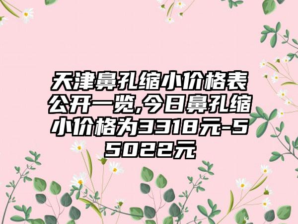 天津鼻孔缩小价格表公开一览,今日鼻孔缩小价格为3318元-55022元