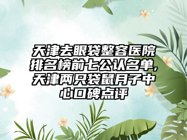 天津去眼袋整容医院排名榜前七公认名单,天津两只袋鼠月子中心口碑点评