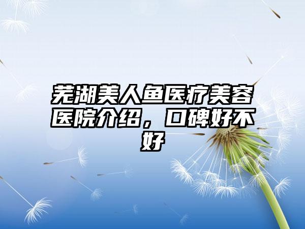 芜湖美人鱼医疗美容医院介绍，口碑好不好