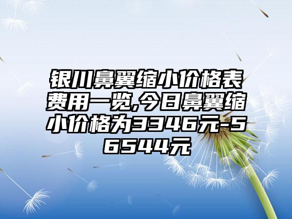 银川鼻翼缩小价格表费用一览,今日鼻翼缩小价格为3346元-56544元