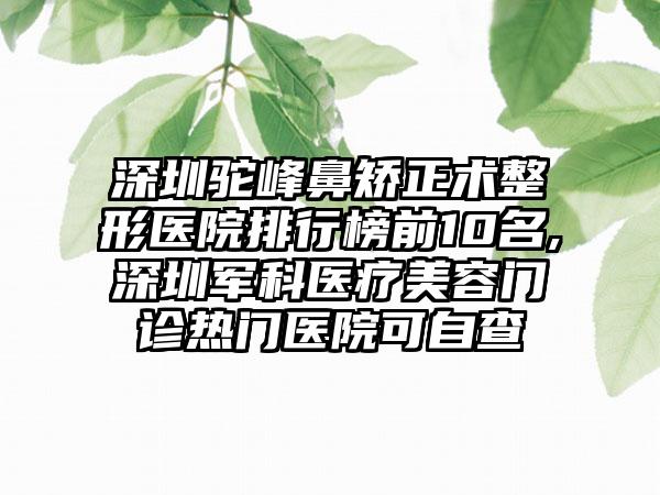 深圳驼峰鼻矫正术整形医院排行榜前10名,深圳军科医疗美容门诊热门医院可自查