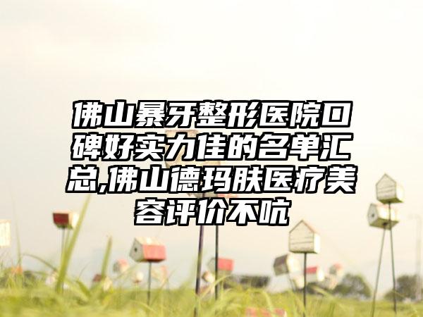 佛山暴牙整形医院口碑好实力佳的名单汇总,佛山德玛肤医疗美容评价不吭