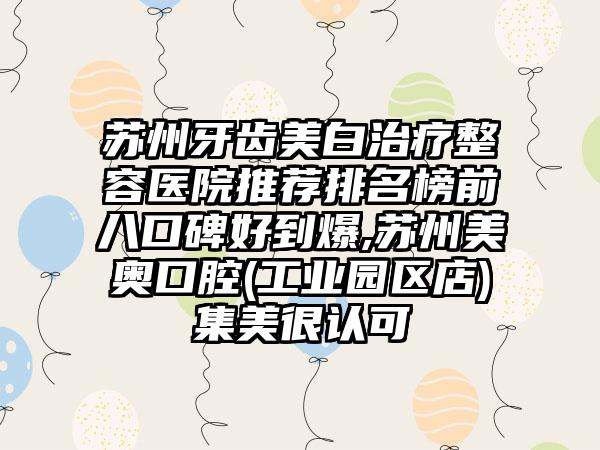 苏州牙齿美白治疗整容医院推荐排名榜前八口碑好到爆,苏州美奥口腔(工业园区店)集美很认可